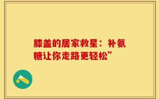 膝盖的居家救星：补氨糖让你走路更轻松”