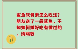 鲨鱼软骨素怎么吃法？朋友送了一袋鲨鱼，不知如何做好吃有做过的，请赐教