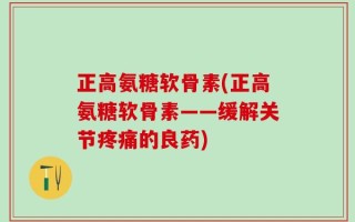 正高氨糖软骨素(正高氨糖软骨素——缓解关节疼痛的良药)
