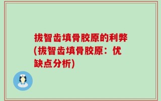 拔智齿填骨胶原的利弊(拔智齿填骨胶原：优缺点分析)