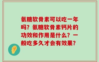 氨糖软骨素可以吃一年吗？氨糖软骨素钙片的功效和作用是什么？一般吃多久才会有效果？