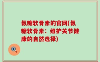 氨糖软骨素的官网(氨糖软骨素：维护关节健康的自然选择)
