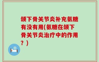 颌下骨关节炎补充氨糖有没有用(氨糖在颌下骨关节炎治疗中的作用？)