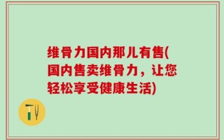 维骨力国内那儿有售(国内售卖维骨力，让您轻松享受健康生活)