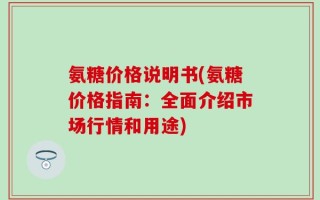 氨糖价格说明书(氨糖价格指南：全面介绍市场行情和用途)