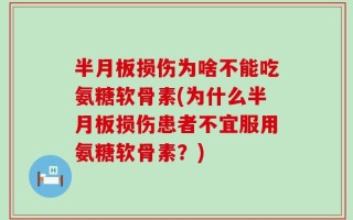 半月板损伤为啥不能吃氨糖软骨素(为什么半月板损伤患者不宜服用氨糖软骨素？)