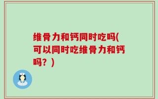 维骨力和钙同时吃吗(可以同时吃维骨力和钙吗？)