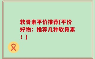 软骨素平价推荐(平价好物：推荐几种软骨素！)