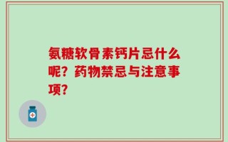 氨糖软骨素钙片忌什么呢？药物禁忌与注意事项？