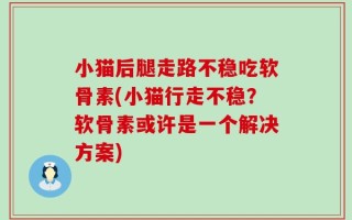 小猫后腿走路不稳吃软骨素(小猫行走不稳？软骨素或许是一个解决方案)