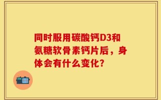 同时服用碳酸钙D3和氨糖软骨素钙片后，身体会有什么变化？