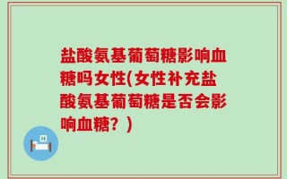 盐酸氨基葡萄糖影响血糖吗女性(女性补充盐酸氨基葡萄糖是否会影响血糖？)