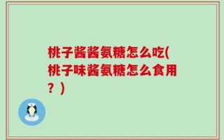 桃子酱酱氨糖怎么吃(桃子味酱氨糖怎么食用？)