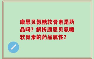 康恩贝氨糖软骨素是药品吗？解析康恩贝氨糖软骨素的药品属性？