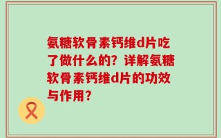 氨糖软骨素钙维d片吃了做什么的？详解氨糖软骨素钙维d片的功效与作用？