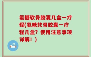 氨糖软骨胶囊几盒一疗程(氨糖软骨胶囊一疗程几盒？使用注意事项详解！)