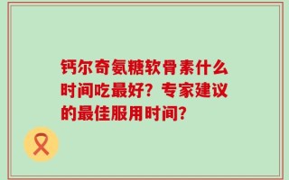 钙尔奇氨糖软骨素什么时间吃最好？专家建议的最佳服用时间？