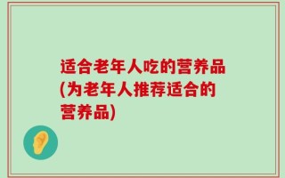适合老年人吃的营养品(为老年人推荐适合的营养品)