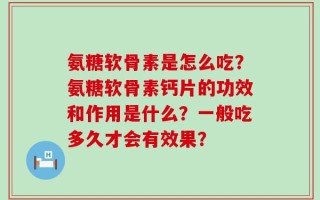 氨糖软骨素是怎么吃？氨糖软骨素钙片的功效和作用是什么？一般吃多久才会有效果？