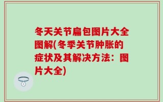 冬天关节扁包图片大全图解(冬季关节肿胀的症状及其解决方法：图片大全)