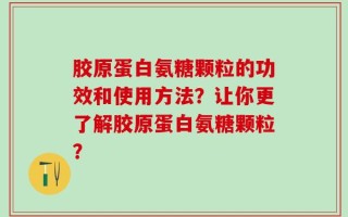 胶原蛋白氨糖颗粒的功效和使用方法？让你更了解胶原蛋白氨糖颗粒？