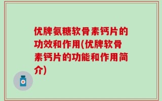 优牌氨糖软骨素钙片的功效和作用(优牌软骨素钙片的功能和作用简介)