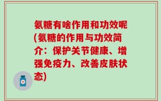 氨糖有啥作用和功效呢(氨糖的作用与功效简介：保护关节健康、增强免疫力、改善皮肤状态)
