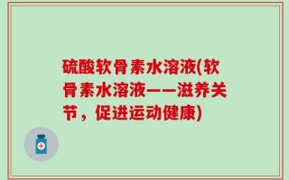 硫酸软骨素水溶液(软骨素水溶液——滋养关节，促进运动健康)