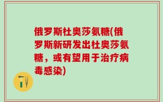俄罗斯杜奥莎氨糖(俄罗斯新研发出杜奥莎氨糖，或有望用于治疗病毒感染)