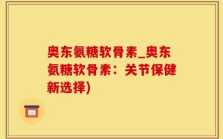 奥东氨糖软骨素_奥东氨糖软骨素：关节保健新选择)