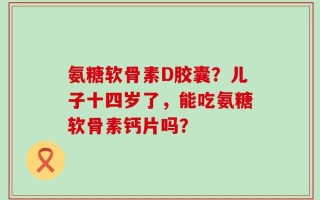 氨糖软骨素D胶囊？儿子十四岁了，能吃氨糖软骨素钙片吗？