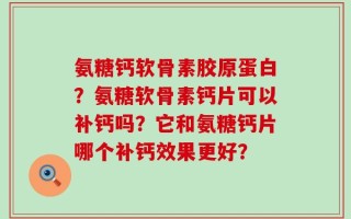 氨糖钙软骨素胶原蛋白？氨糖软骨素钙片可以补钙吗？它和氨糖钙片哪个补钙效果更好？