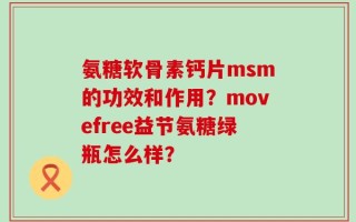 氨糖软骨素钙片msm的功效和作用？movefree益节氨糖绿瓶怎么样？