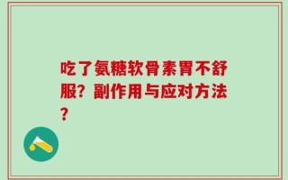 吃了氨糖软骨素胃不舒服？副作用与应对方法？