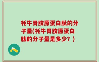 牦牛骨胶原蛋白肽的分子量(牦牛骨胶原蛋白肽的分子量是多少？)