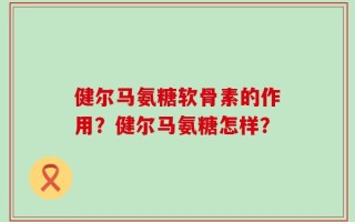 健尔马氨糖软骨素的作用？健尔马氨糖怎样？