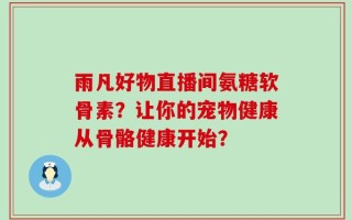 雨凡好物直播间氨糖软骨素？让你的宠物健康从骨骼健康开始？