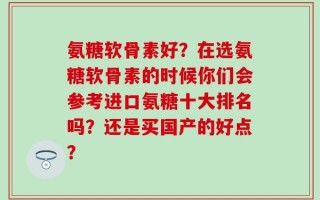氨糖软骨素好？在选氨糖软骨素的时候你们会参考进口氨糖十大排名吗？还是买国产的好点？