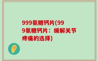 999氨糖钙片(999氨糖钙片：缓解关节疼痛的选择)