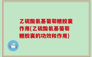 乙硫酸氨基葡萄糖胶囊作用(乙硫酸氨基葡萄糖胶囊的功效和作用)