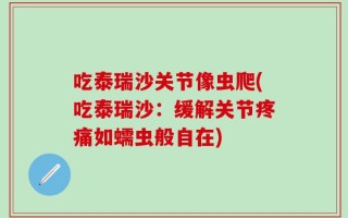 吃泰瑞沙关节像虫爬(吃泰瑞沙：缓解关节疼痛如蠕虫般自在)