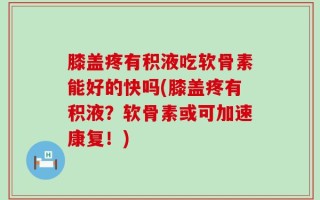 膝盖疼有积液吃软骨素能好的快吗(膝盖疼有积液？软骨素或可加速康复！)