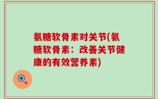 氨糖软骨素对关节(氨糖软骨素：改善关节健康的有效营养素)