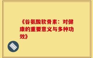 《谷氨酸软骨素：对健康的重要意义与多种功效》