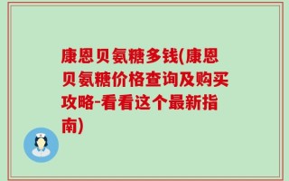 康恩贝氨糖多钱(康恩贝氨糖价格查询及购买攻略-看看这个最新指南)