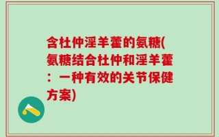 含杜仲淫羊藿的氨糖(氨糖结合杜仲和淫羊藿：一种有效的关节保健方案)