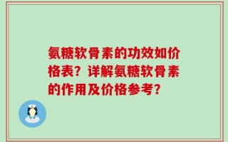氨糖软骨素的功效如价格表？详解氨糖软骨素的作用及价格参考？