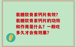 氨糖软骨素钙片有效？氨糖软骨素钙片的功效和作用是什么？一般吃多久才会有效果？