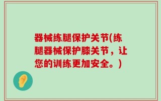 器械练腿保护关节(练腿器械保护膝关节，让您的训练更加安全。)