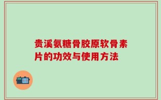 贵溪氨糖骨胶原软骨素片的功效与使用方法